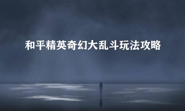 和平精英奇幻大乱斗玩法攻略