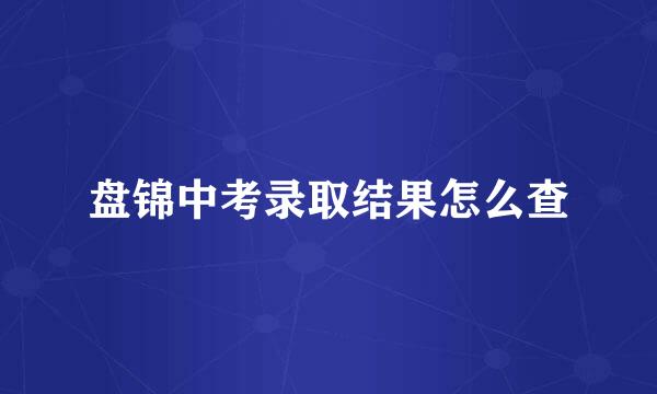 盘锦中考录取结果怎么查