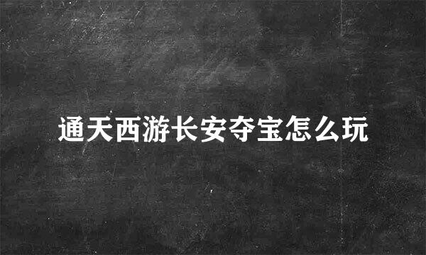 通天西游长安夺宝怎么玩