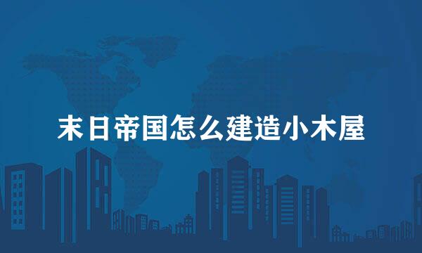 末日帝国怎么建造小木屋