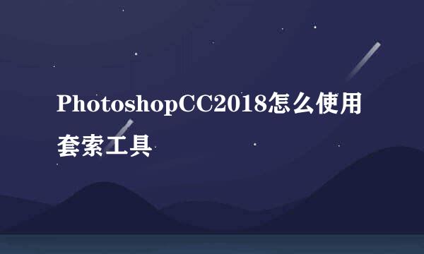 PhotoshopCC2018怎么使用套索工具