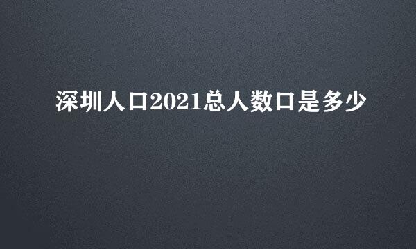 深圳人口2021总人数口是多少
