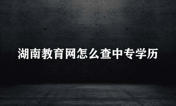 湖南教育网怎么查中专学历