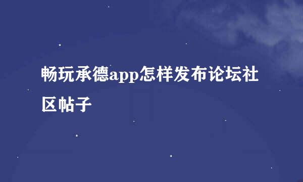 畅玩承德app怎样发布论坛社区帖子