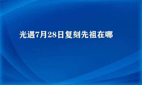 光遇7月28日复刻先祖在哪