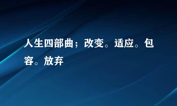 人生四部曲；改变。适应。包容。放弃