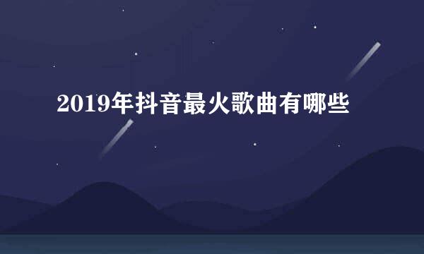 2019年抖音最火歌曲有哪些