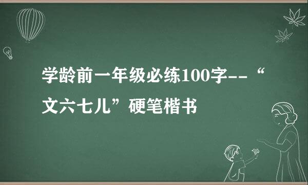 学龄前一年级必练100字--“文六七儿”硬笔楷书