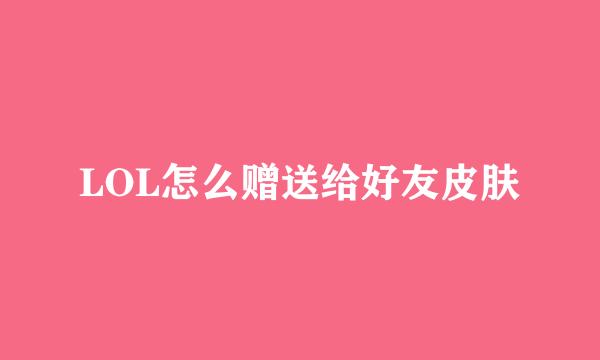 LOL怎么赠送给好友皮肤