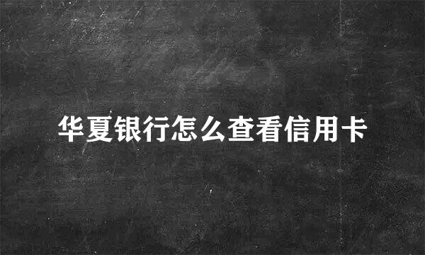 华夏银行怎么查看信用卡