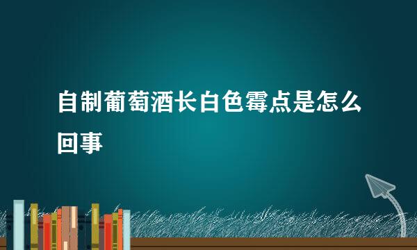 自制葡萄酒长白色霉点是怎么回事