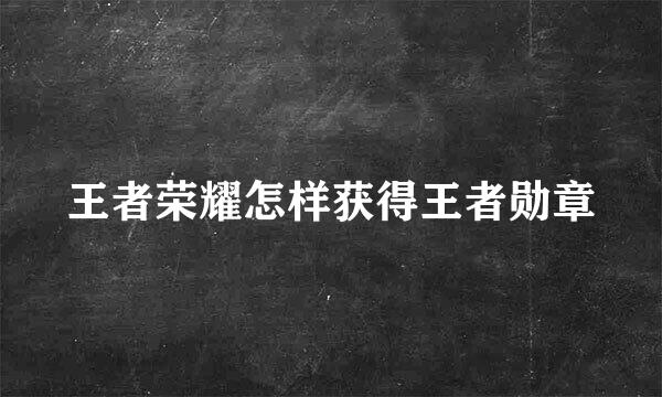 王者荣耀怎样获得王者勋章