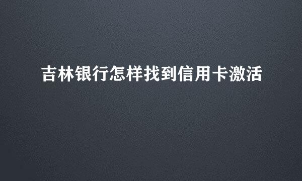 吉林银行怎样找到信用卡激活