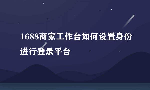 1688商家工作台如何设置身份进行登录平台