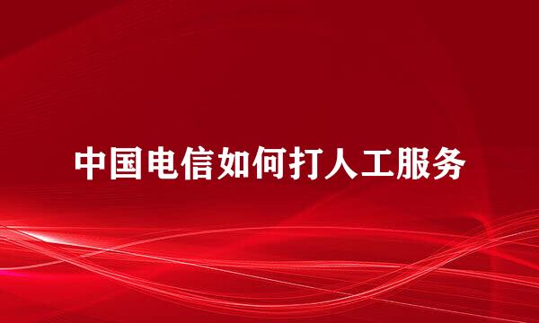 中国电信如何打人工服务