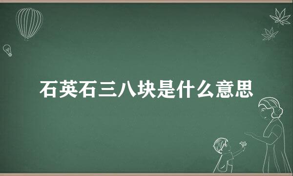 石英石三八块是什么意思