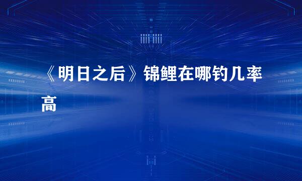 《明日之后》锦鲤在哪钓几率高