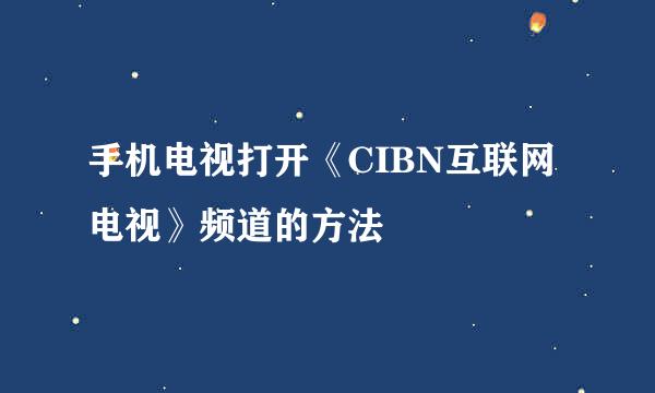 手机电视打开《CIBN互联网电视》频道的方法