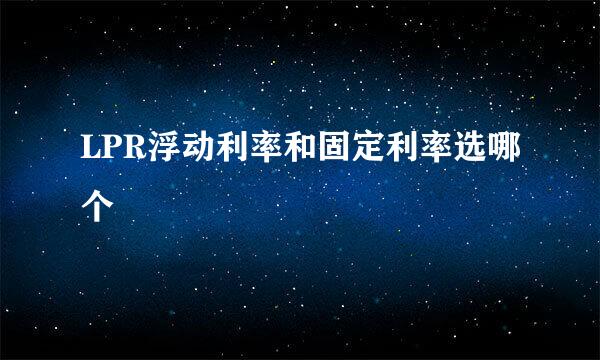 LPR浮动利率和固定利率选哪个
