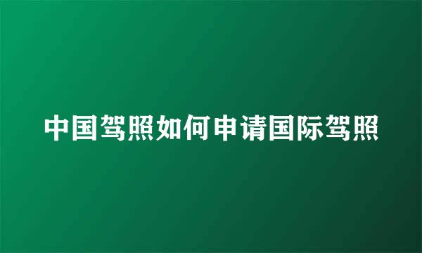 中国驾照如何申请国际驾照