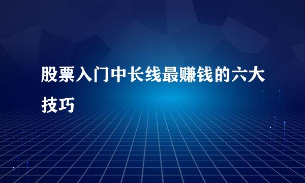 股票入门中长线最赚钱的六大技巧