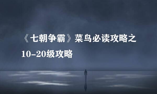 《七朝争霸》菜鸟必读攻略之10-20级攻略