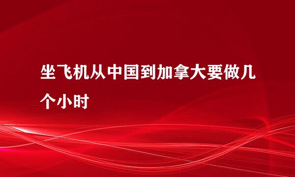 坐飞机从中国到加拿大要做几个小时