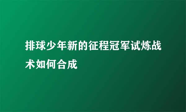 排球少年新的征程冠军试炼战术如何合成
