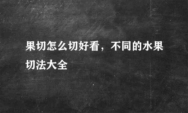 果切怎么切好看，不同的水果切法大全