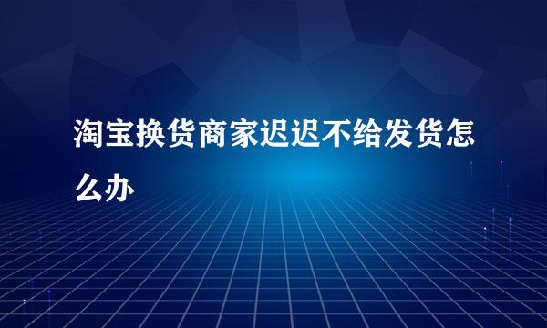 淘宝换货商家迟迟不给发货怎么办