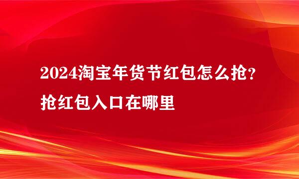 2024淘宝年货节红包怎么抢？抢红包入口在哪里