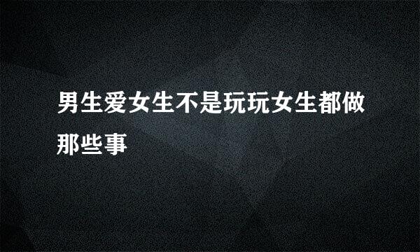 男生爱女生不是玩玩女生都做那些事