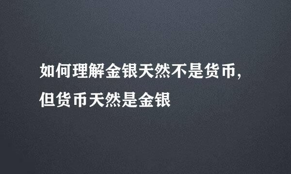 如何理解金银天然不是货币,但货币天然是金银