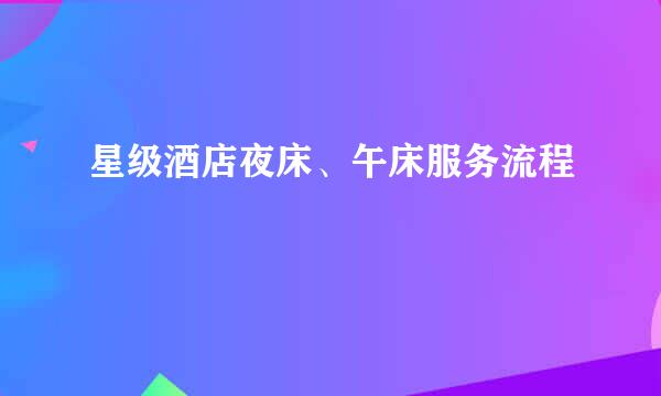 星级酒店夜床、午床服务流程