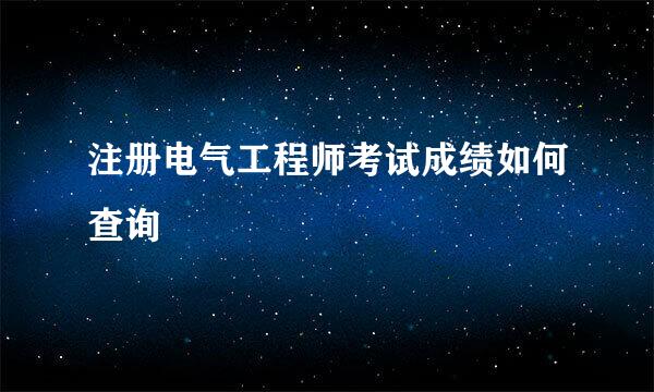 注册电气工程师考试成绩如何查询
