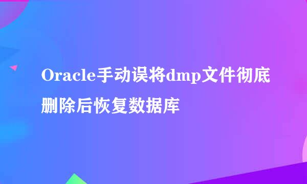 Oracle手动误将dmp文件彻底删除后恢复数据库