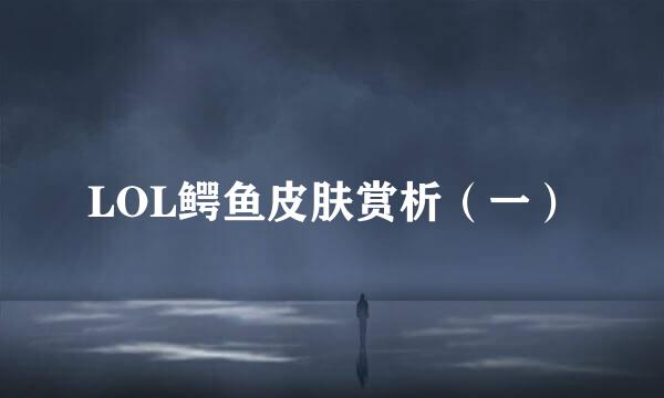 LOL鳄鱼皮肤赏析（一）