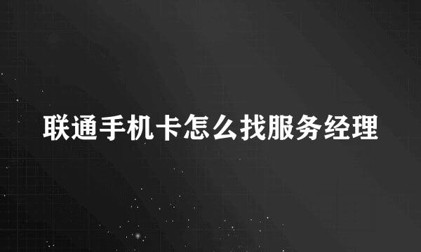 联通手机卡怎么找服务经理