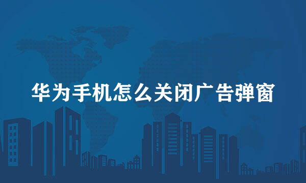 华为手机怎么关闭广告弹窗