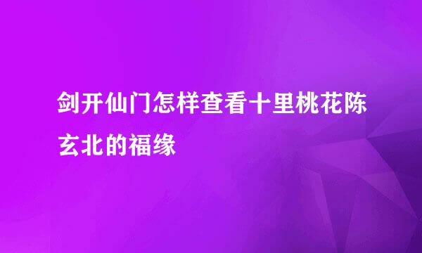 剑开仙门怎样查看十里桃花陈玄北的福缘
