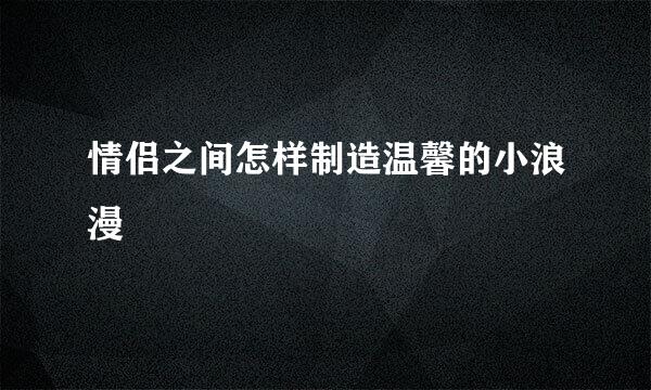 情侣之间怎样制造温馨的小浪漫
