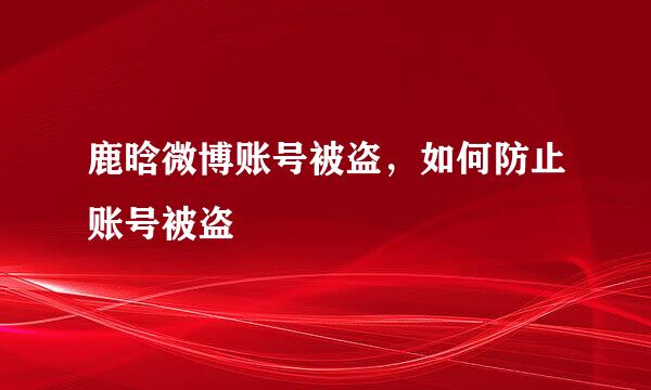 鹿晗微博账号被盗，如何防止账号被盗