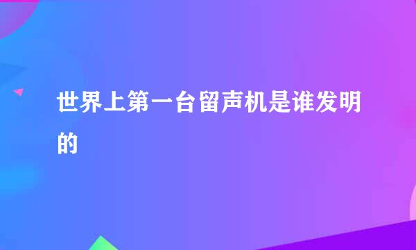 世界上第一台留声机是谁发明的