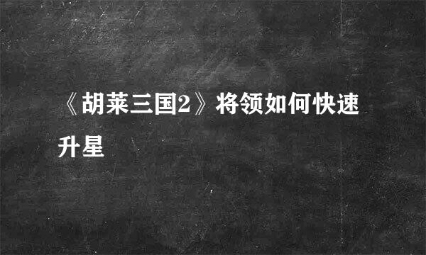 《胡莱三国2》将领如何快速升星