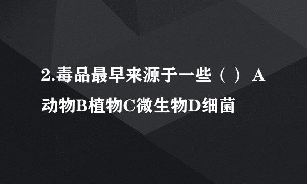 2.毒品最早来源于一些（） A动物B植物C微生物D细菌