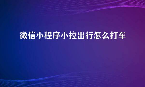 微信小程序小拉出行怎么打车
