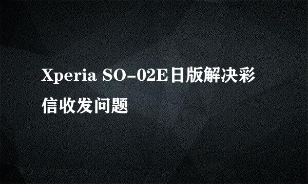 Xperia SO-02E日版解决彩信收发问题