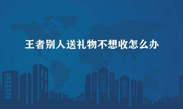 王者别人送礼物不想收怎么办