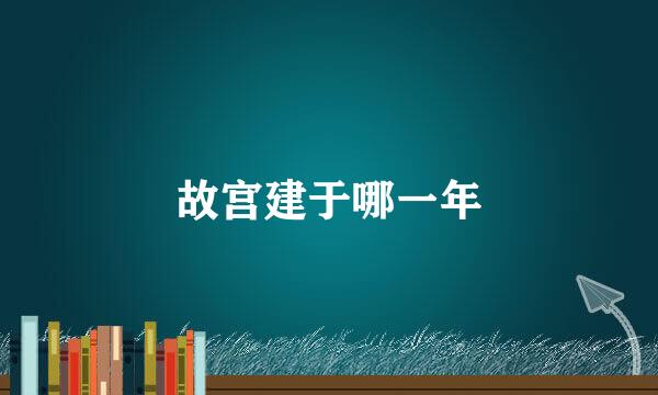故宫建于哪一年