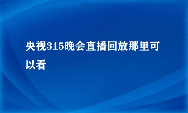 央视315晚会直播回放那里可以看